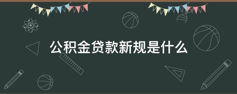 公积金贷款新规是什么（公积金贷款新规则）