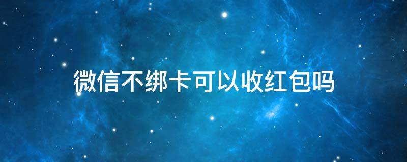 微信不绑卡可以收红包吗 手机微信不绑卡可以收红包吗