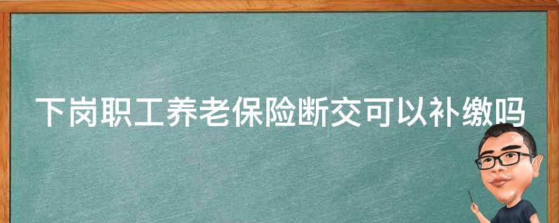 下岗职工养老保险断交可以补缴吗 下岗职工养老保险断交后能补吗