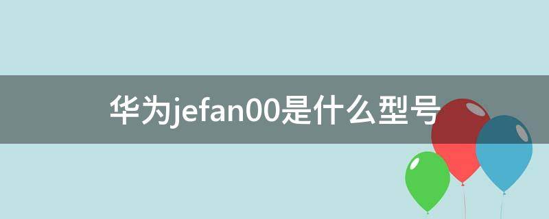 华为jefan00是什么型号 华为JEF-TN00是什么型号