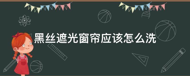 黑丝遮光窗帘应该怎么洗（窗帘发黑怎么洗干净）