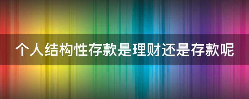 个人结构性存款是理财还是存款呢（个人结构性存款是理财还是存款呢为什么）