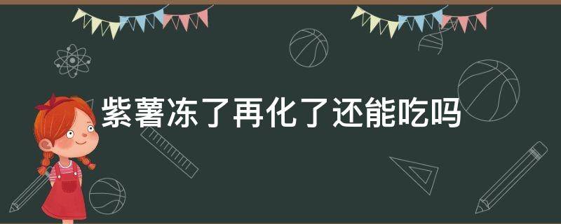 紫薯冻了再化了还能吃吗 冷冻过的紫薯还能吃吗