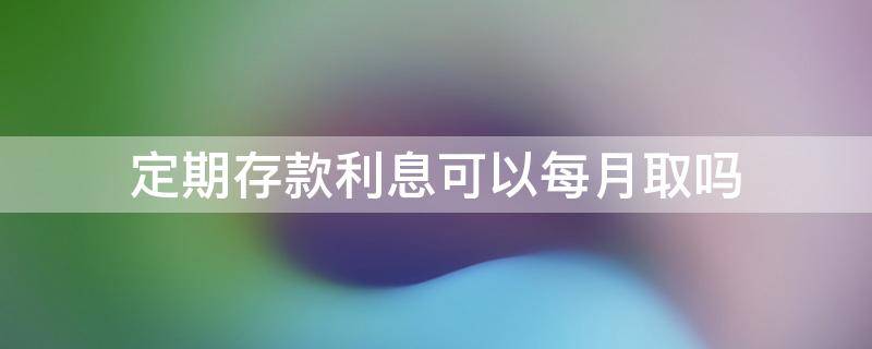 定期存款利息可以每月取吗（在银行存定期 利息可以按月取吗）