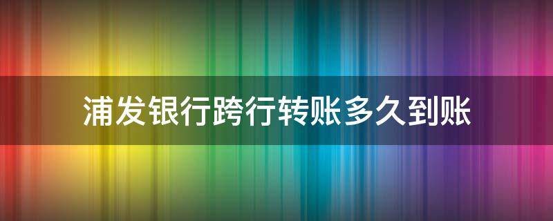 浦发银行跨行转账多久到账 浦发银行网上跨行转账多久到账