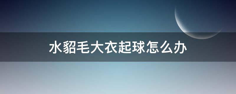 水貂毛大衣起球怎么办 貂绒毛衣起球怎么处理