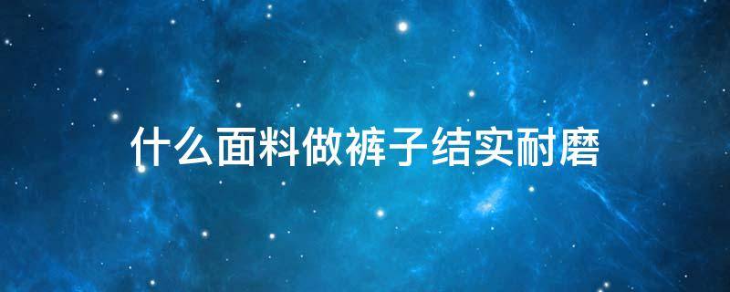 什么面料做裤子结实耐磨 什么布料的裤子耐磨