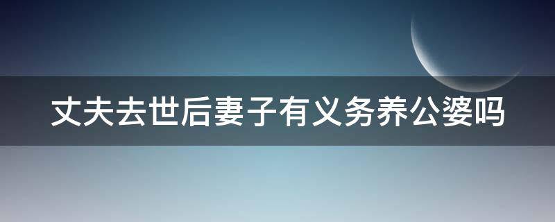 丈夫去世后妻子有义务养公婆吗（丈夫死后妻子有义务赡养公婆吗）