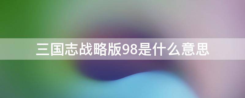 三国志战略版98是什么意思 三国志战略版里面98是什么意思