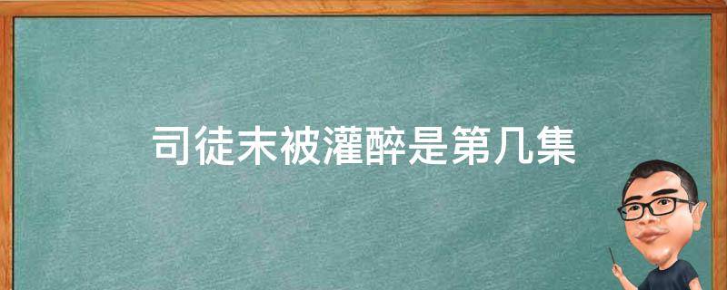 司徒末被灌醉是第几集 司徒末晕倒第几集