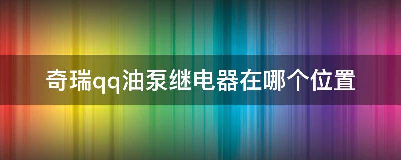 奇瑞qq油泵继电器在哪个位置 奇瑞瑞虎汽油泵继电器在什么位置