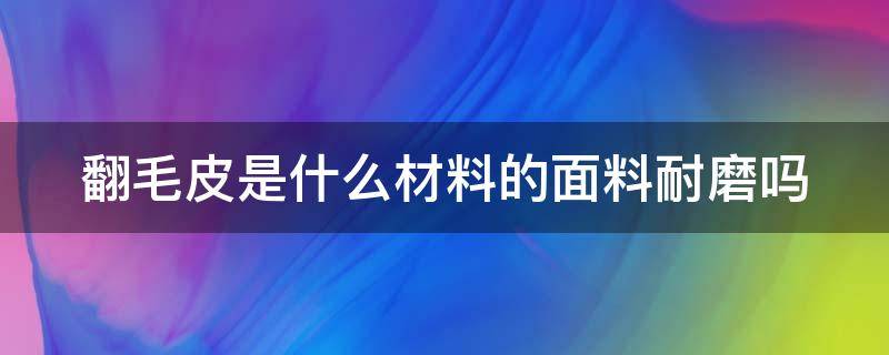 翻毛皮是什么材料的面料耐磨吗（翻毛皮是什么皮做的）