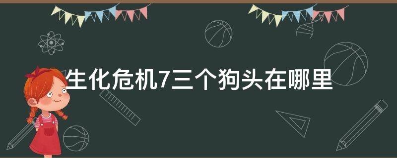 生化危机7三个狗头在哪里 生化危机7三个狗头拿完干嘛