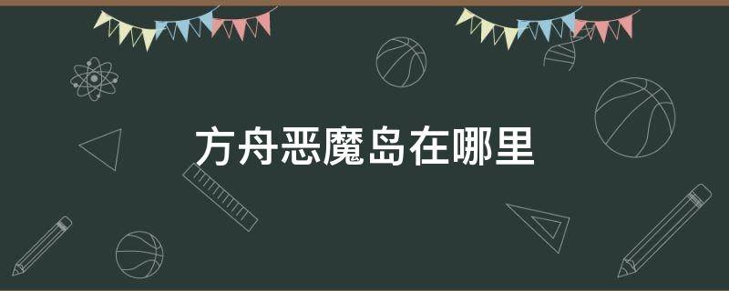 方舟恶魔岛在哪里 方舟恶魔岛在哪里恶魔岛有什么用