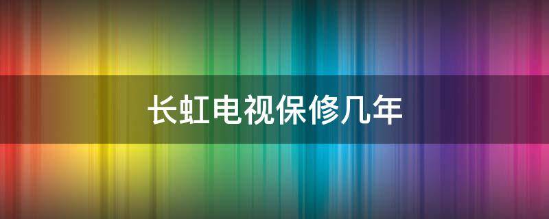 长虹电视保修几年（长虹电视保修几年?）