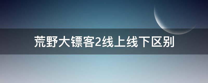 荒野大镖客2线上线下区别（荒野大镖客2线上线下区别互通吗）