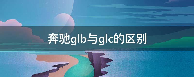 奔驰glb与glc的区别（奔驰GLB和GLC）