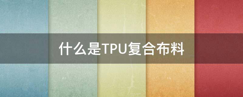什么是TPU复合布料（tpu布料是什么材料）