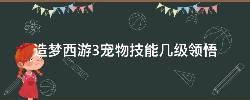 造梦西游3宠物技能几级领悟（造梦西游3宠物领悟技能等级）