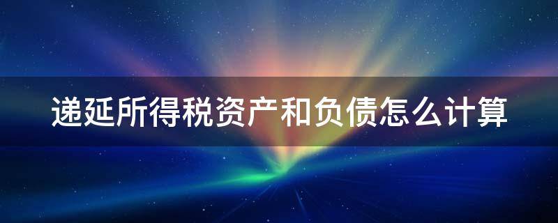 递延所得税资产和负债怎么计算（递延所得税资产和负债怎么计算例题）