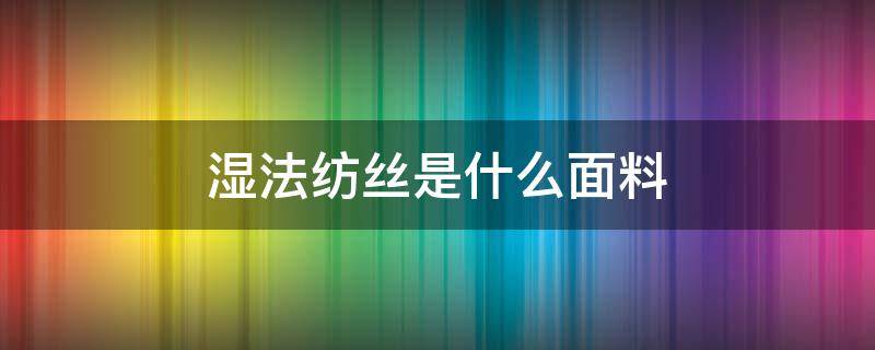 湿法纺丝是什么面料（湿法纺丝一般是什么材料）