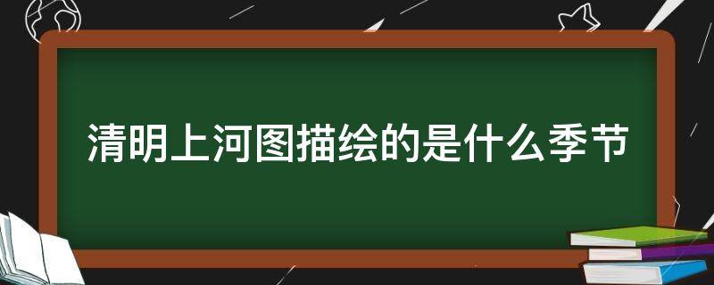 清明上河图描绘的是什么季节 清明上河图描绘的是什么季节?