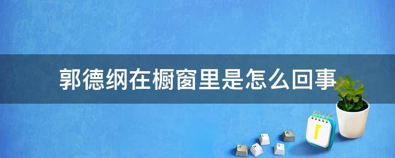 郭德纲在橱窗里是怎么回事（当年让郭德纲在橱窗的人是谁啊?）