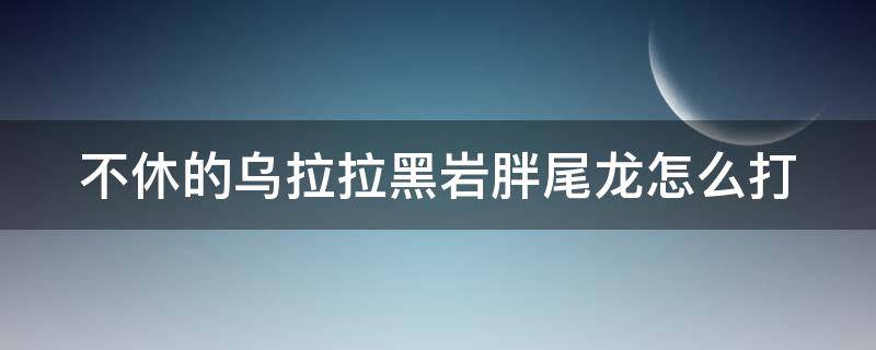 不休的乌拉拉黑岩胖尾龙怎么打（不休的乌拉拉黑岩霸王龙怎么打）