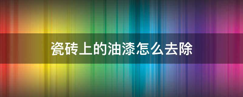 瓷砖上的油漆怎么去除 瓷砖上的油漆怎么去除掉