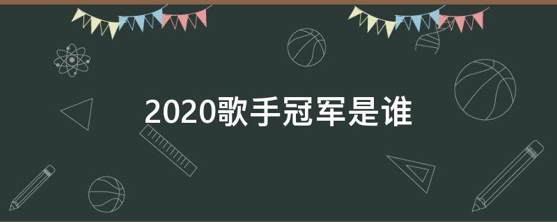 2020歌手冠军是谁 2020歌手最终冠军及排名