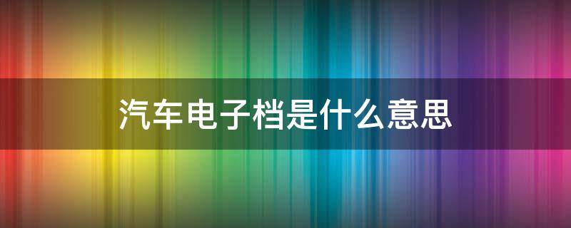 汽车电子档是什么意思 汽车电子挡什么意思