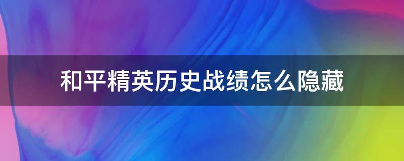 和平精英历史战绩怎么隐藏 和平精英历史战绩怎么隐藏起来