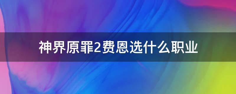 神界原罪2费恩选什么职业 神界原罪2费恩选什么职业贴吧