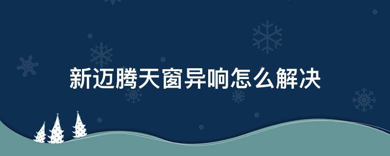 新迈腾天窗异响怎么解决（迈腾天窗有异响怎么解决）