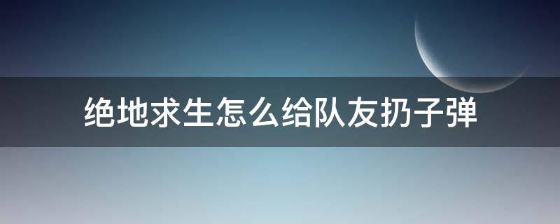 绝地求生怎么给队友扔子弹 绝地求生如何给队友扔子弹