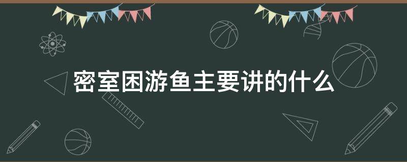 密室困游鱼主要讲的什么（密室困游鱼讲的是什么）