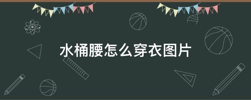 水桶腰怎么穿衣图片（水桶腰穿搭技巧）