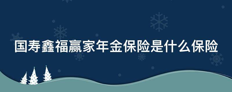 国寿鑫福赢家年金保险是什么保险（国寿鑫福赢家年金保险几年返还本金）