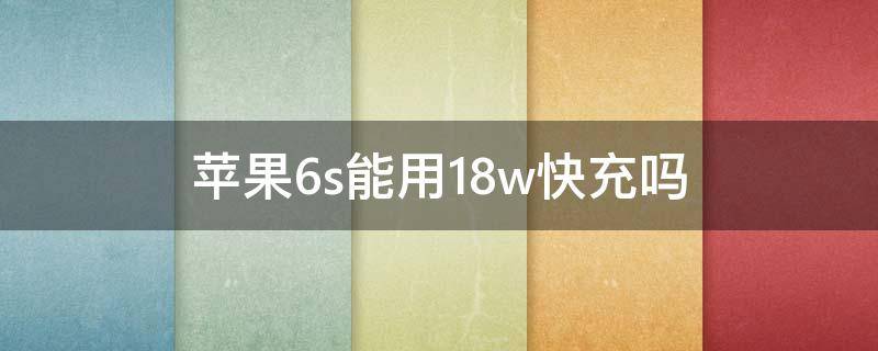苹果6s能用18w快充吗 苹果6s可以用18w快充吗