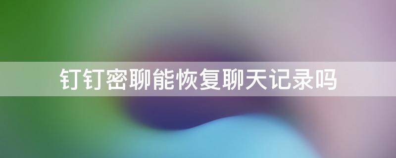 钉钉密聊能恢复聊天记录吗 钉钉密聊信息能恢复吗