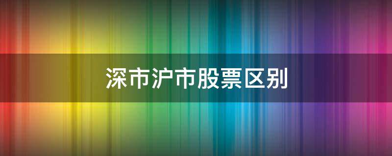 深市沪市股票区别 沪市股票与深市股票区别