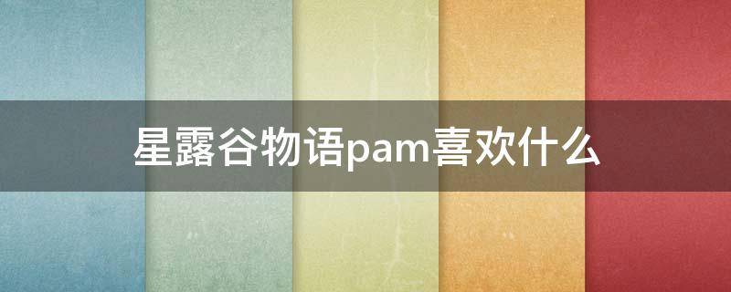 星露谷物语pam喜欢什么 星露谷物语潘喜欢什么东西