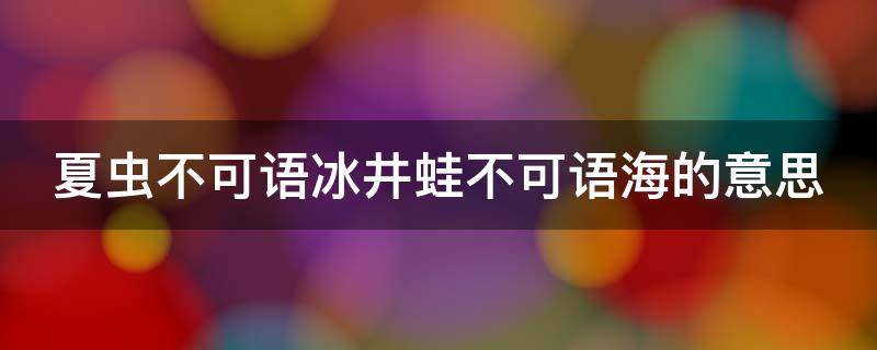 夏虫不可语冰井蛙不可语海的意思 夏虫不可语冰井蛙不可语海的意思夏