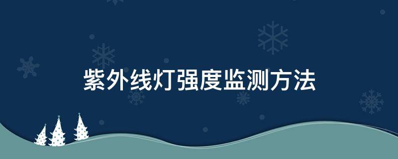 紫外线灯强度监测方法 紫外线灯强度监测方法及要求