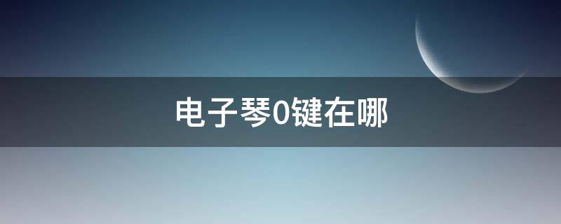 电子琴0键在哪 电子琴0键在哪里