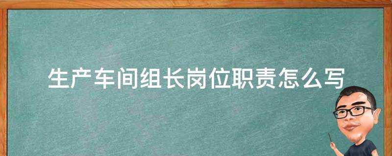 生产车间组长岗位职责怎么写（生产车间组长职责及工作任务）