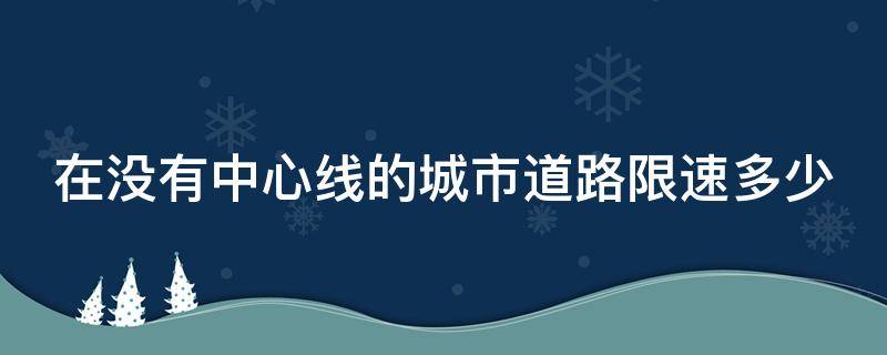 在没有中心线的城市道路限速多少 没有中心线的城市道路限速多少公里每小时