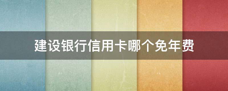 建设银行信用卡哪个免年费 建设银行信用卡哪个免年费的额度高