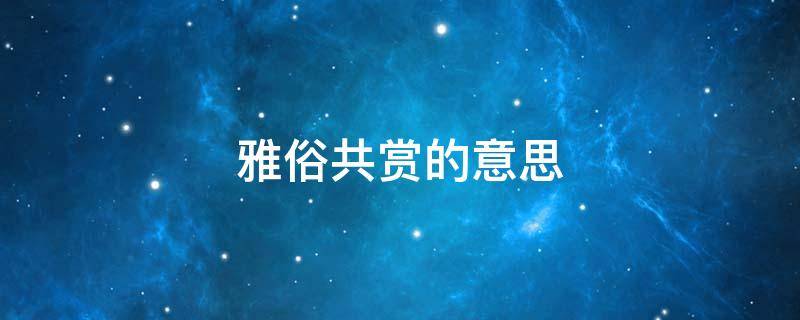 雅俗共赏的意思 雅俗共赏的意思是什么意思