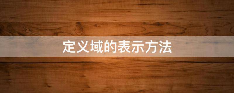 定义域的表示方法（值域和定义域的表示方法）